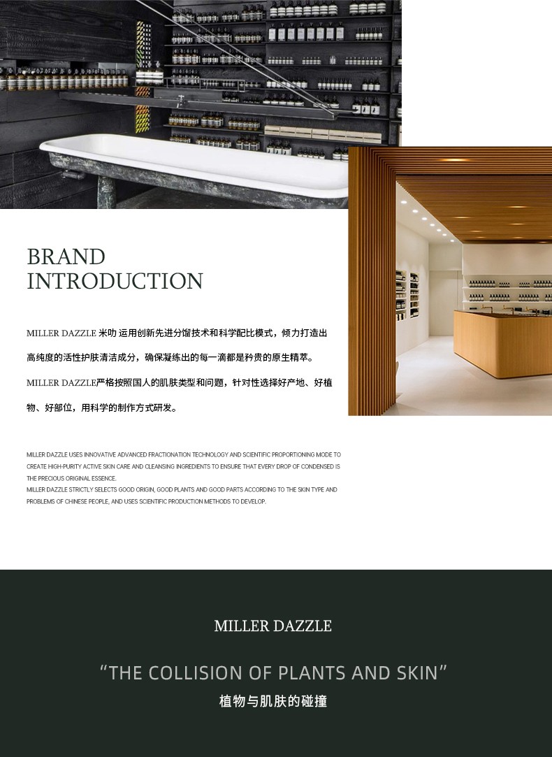 "米叻運(yùn)用創(chuàng)新先進(jìn)分餾技術(shù)和科學(xué)配比模式，傾力打造出 高純度的活性護(hù)膚清潔成分，確保凝練出的每一滴都是矜貴的原生精萃。" "MILLERDAZZLE嚴(yán)格按照國(guó)人的肌膚類(lèi)型和問(wèn)題，針對(duì)性選擇好產(chǎn)地、好植物、好部位，用科學(xué)的制作方式研發(fā)。"